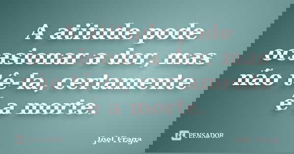 A atitude pode ocasionar a dor, mas não tê-la, certamente é a morte.... Frase de Joel Fraga.