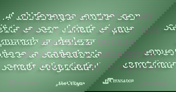 A diferença entre ser sábia e ser linda é que quando a beleza envelhece a sabedoria continua sendo elogiada!... Frase de Joel Fraga.