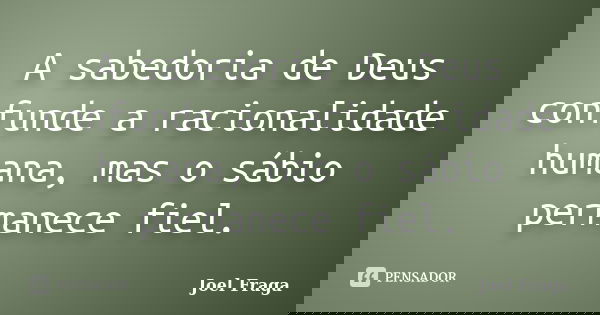 A sabedoria de Deus confunde a racionalidade humana, mas o sábio permanece fiel.... Frase de Joel Fraga.