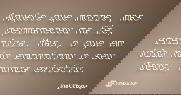 Aquele que morre, mas permaneceu na fé, eterniza. Mas, o que em vida não encontrou o seu Deus, nunca existiu.... Frase de Joel Fraga.