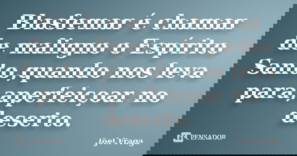 Blasfemar é chamar de maligno o Espírito Santo,quando nos leva para,aperfeiçoar no deserto.... Frase de Joel Fraga.