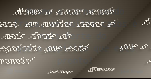 Mesmo a carne sendo fraca, em muitos casos é mais forte do que o espírito que está pronto!... Frase de Joel Fraga.