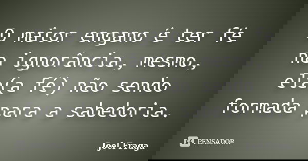 O maior engano é ter fé na ignorância, mesmo, ela(a fé) não sendo formada para a sabedoria.... Frase de Joel Fraga.