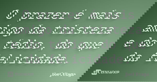 O prazer é mais amigo da tristeza e do tédio, do que da felicidade.... Frase de Joel Fraga.