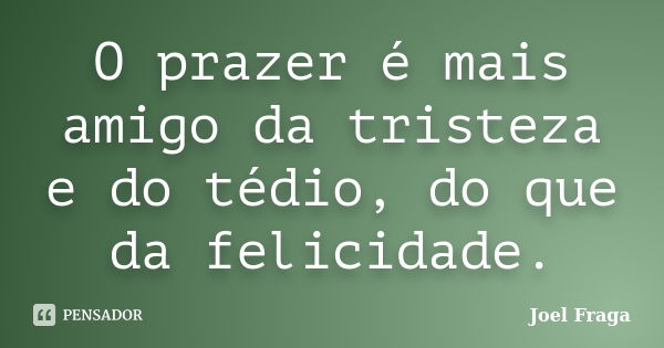 O prazer é mais amigo da tristeza e do tédio, do que da felicidade.... Frase de Joel Fraga.