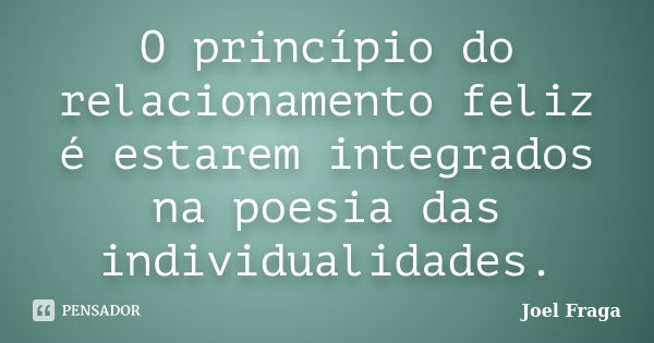 O princípio do relacionamento feliz é estarem integrados na poesia das individualidades.... Frase de Joel Fraga.