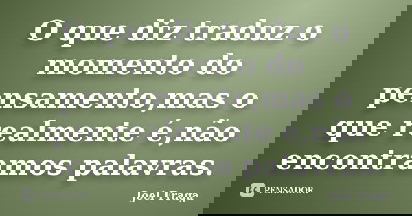 O que diz traduz o momento do pensamento,mas o que realmente é,não encontramos palavras.... Frase de Joel Fraga.