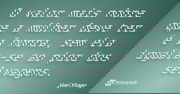 O valor mais nobre que a mulher deve ter é a honra, sem ela iguala-se ao pior dos selvagens.... Frase de Joel Fraga.