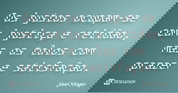 Os justos ocupam-se com justiça e retidão, mas os tolos com prazer e satisfação.... Frase de Joel Fraga.