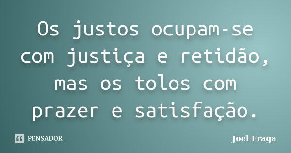 Os justos ocupam-se com justiça e retidão, mas os tolos com prazer e satisfação.... Frase de Joel Fraga.