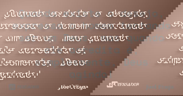 Quando existe o desejo, expressa o homem tentando ser um Deus, mas quando ele acredita é, simplesmente, Deus agindo!... Frase de Joel Fraga.