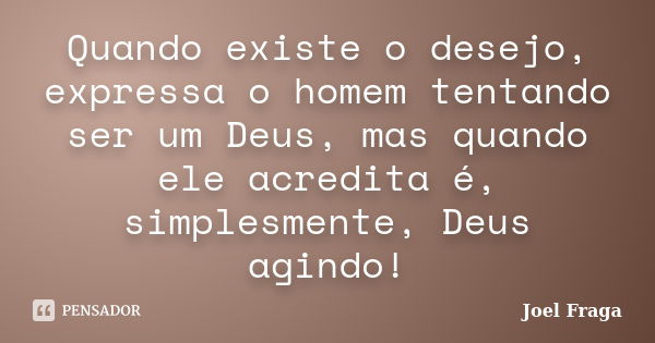 Quando existe o desejo, expressa o homem tentando ser um Deus, mas quando ele acredita é, simplesmente, Deus agindo!... Frase de Joel Fraga.