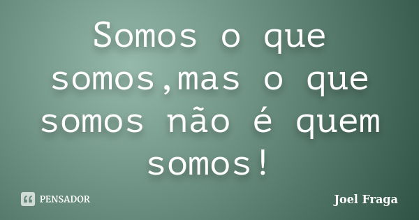 Somos o que somos,mas o que somos não é quem somos!... Frase de Joel Fraga.