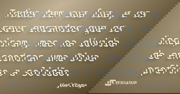Todos tem sua lua, e os seus encantos que os inspiram, mas na dúvida de encontrar uma Diva prefiro a solidão.... Frase de Joel Fraga.
