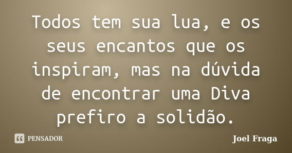 Todos tem sua lua, e os seus encantos que os inspiram, mas na dúvida de encontrar uma Diva prefiro a solidão.... Frase de Joel Fraga.