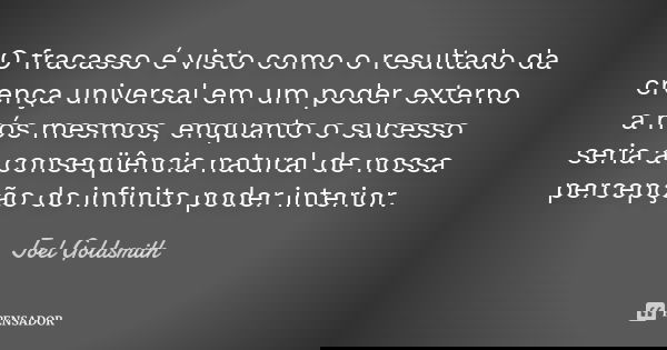 O fracasso é visto como o resultado da crença universal em um poder externo a nós mesmos, enquanto o sucesso seria a conseqüência natural de nossa percepção do ... Frase de Joel Goldsmith.