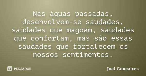 Nas águas passadas, desenvolvem-se saudades, saudades que magoam, saudades que confortam, mas são essas saudades que fortalecem os nossos sentimentos.... Frase de Joel Gonçalves.