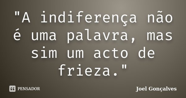 "A indiferença não é uma palavra, mas sim um acto de frieza."... Frase de Joel Gonçalves.