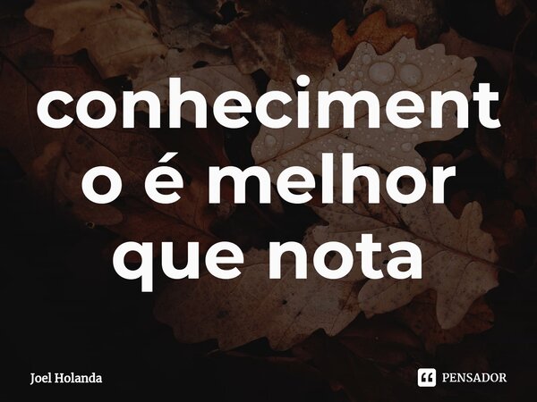 ⁠conhecimento é melhor que nota... Frase de Joel Holanda.