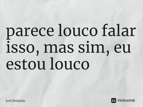 ⁠parece louco falar isso, mas sim, eu estou louco... Frase de Joel Holanda.