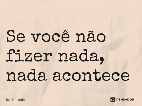 Se você não fizer nada, nada acontece ⁠... Frase de Joel Holanda.