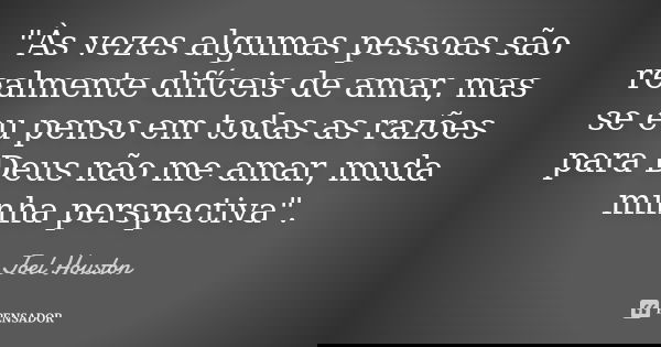 "Às vezes algumas pessoas são realmente difíceis de amar, mas se eu penso em todas as razões para Deus não me amar, muda minha perspectiva".... Frase de Joel Houston.