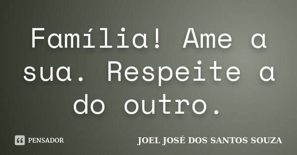 Família! Ame a sua. Respeite a do outro.... Frase de JOEL JOSÉ DOS SANTOS SOUZA.
