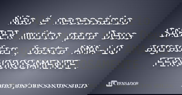 Não é necessário SABER muito para Deus agradar, basta AMA-LO FERVOROSAMENTE.... Frase de JOEL JOSÉ DOS SANTOS SOUZA.