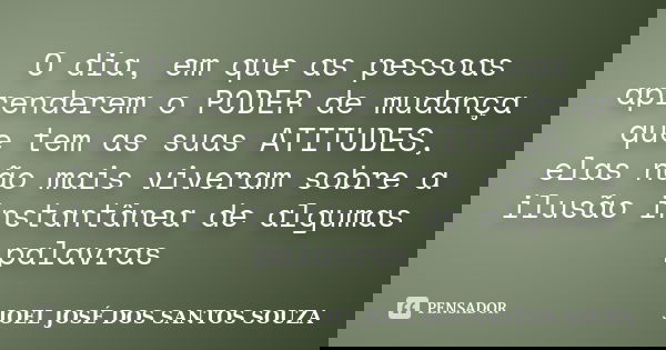 O dia, em que as pessoas aprenderem o PODER de mudança que tem as suas ATITUDES, elas não mais viveram sobre a ilusão instantânea de algumas palavras... Frase de JOEL JOSÉ DOS SANTOS SOUZA.