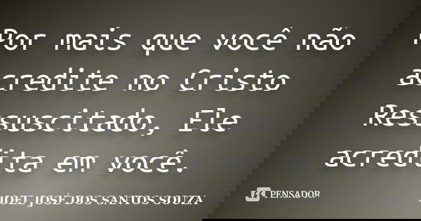 Por mais que você não acredite no Cristo Ressuscitado, Ele acredita em você.... Frase de JOEL JOSÉ DOS SANTOS SOUZA.