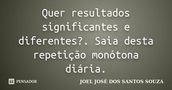 Quer resultados significantes e diferentes?. Saia desta repetição monótona diária.... Frase de JOEL JOSÉ DOS SANTOS SOUZA.