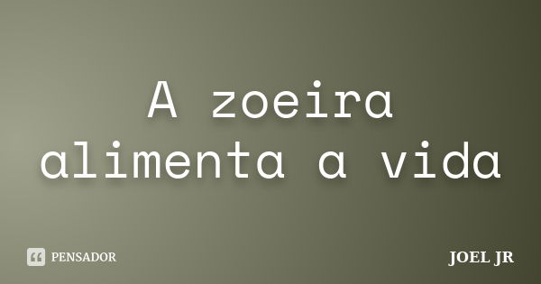 A zoeira alimenta a vida... Frase de Joel Jr.