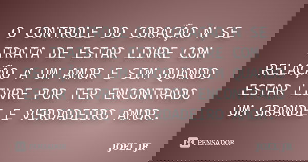 O CONTROLE DO CORAÇÃO N SE TRATA DE ESTAR LIVRE COM RELAÇÃO A UM AMOR E SIM QUANDO ESTAR LIVRE POR TER ENCONTRADO UM GRANDE E VERDADEIRO AMOR.... Frase de JOEL JR.