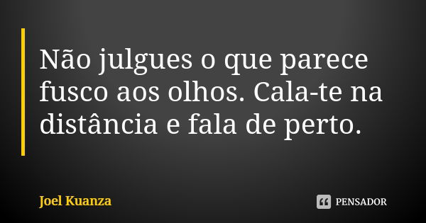 Não julgues o que parece fusco aos olhos. Cala-te na distância e fala de perto.... Frase de Joel Kuanza.