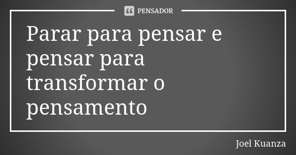 Parar para pensar e pensar para transformar o pensamento... Frase de Joel Kuanza.