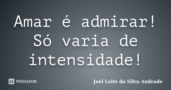 Amar é admirar! Só varia de intensidade!... Frase de Joel Leite da Silva Andrade.