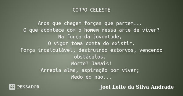 CORPO CELESTE Anos que chegam forças que partem... O que acontece com o homem nessa arte de viver? Na força da juventude, O vigor toma conta do existir. Força i... Frase de Joel Leite da Silva Andrade.