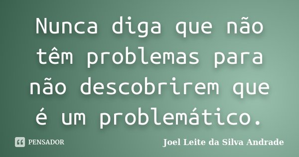Nunca diga que não têm problemas para não descobrirem que é um problemático.... Frase de Joel Leite da Silva Andrade.