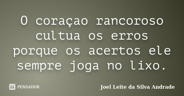O coraçao rancoroso cultua os erros porque os acertos ele sempre joga no lixo.... Frase de Joel Leite da Silva Andrade.