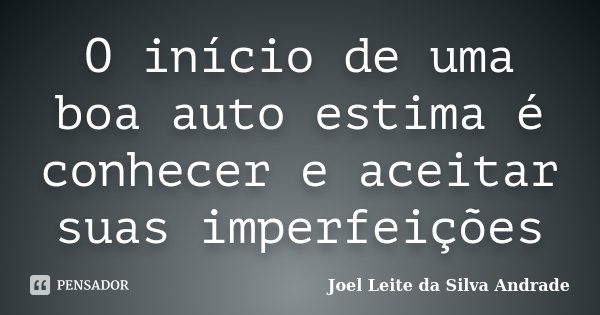 O início de uma boa auto estima é conhecer e aceitar suas imperfeições... Frase de Joel Leite da Silva Andrade.