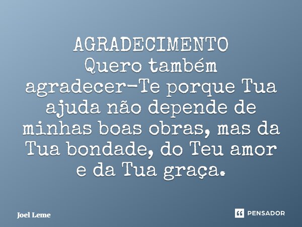 ⁠AGRADECIMENTO Quero também agradecer-Te porque Tua ajuda não depende de minhas boas obras, mas da Tua bondade, do Teu amor e da Tua graça.... Frase de Joel Leme.