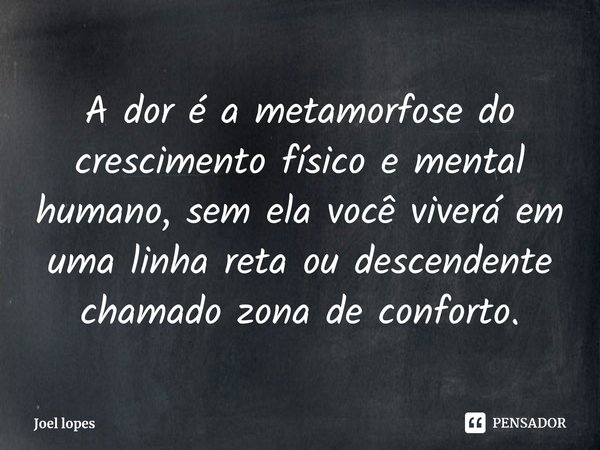 ⁠A dor é a metamorfose do crescimento físico e mental humano, sem ela você viverá em uma linha reta ou descendente chamado zona de conforto.... Frase de Joel lopes.