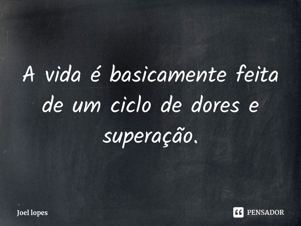 ⁠A vida é basicamente feita de um ciclo de dores e superação.... Frase de Joel lopes.