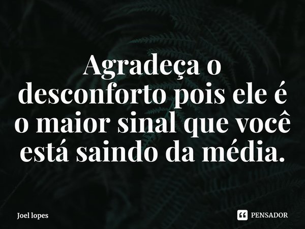 Agradeça o desconforto pois ele é o maior sinal que você está saindo da média.... Frase de Joel lopes.