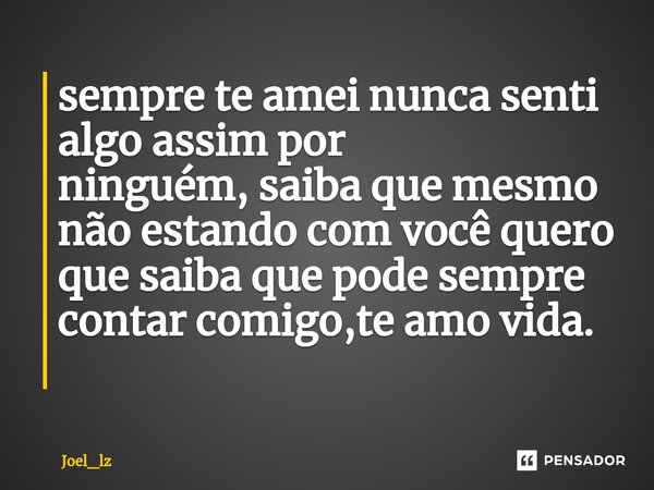 sempre te amei nunca senti algo assim por ninguém,saiba que mesmo não estando com você quero que saiba que pode sempre contar comigo,te amo vida. ⁠... Frase de Joel_lz.