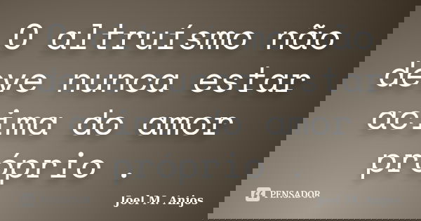 O altruísmo não deve nunca estar acima do amor próprio .... Frase de Joel M. Anjos.