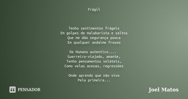 Frágil Tenho sentimentos frágeis Em golpes de malabarista e saltos Que me dão segurança pouca Em qualquer andaime frouxo De Humano autentico.... Guerreiro-viaja... Frase de Joel Matos.