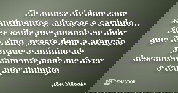 Eu nunca fui bom com sentimentos, abraços e carinho... Mas saiba que quando eu falar que Te Amo, preste bem a atenção porque o mínimo de descontentamento pode m... Frase de Joel Mendes.