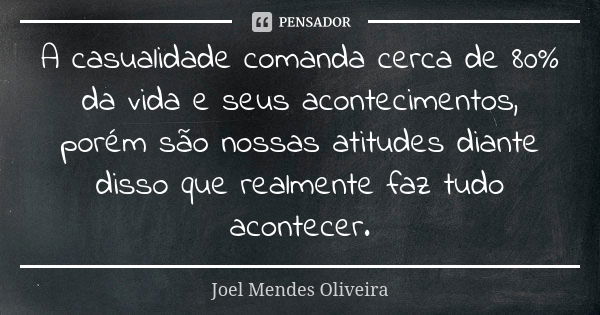 A casualidade comanda cerca de 80% da vida e seus acontecimentos, porém são nossas atitudes diante disso que realmente faz tudo acontecer.... Frase de Joel Mendes Oliveira.