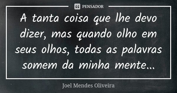 A tanta coisa que lhe devo dizer, mas quando olho em seus olhos, todas as palavras somem da minha mente...... Frase de Joel Mendes Oliveira.